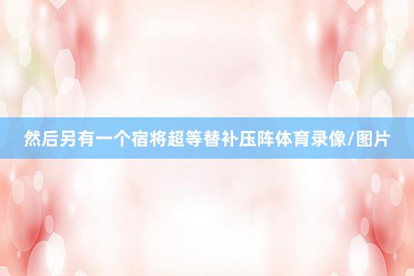 然后另有一个宿将超等替补压阵体育录像/图片