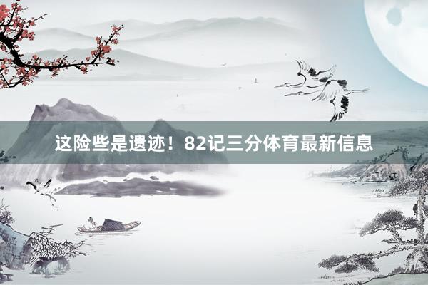 这险些是遗迹！82记三分体育最新信息