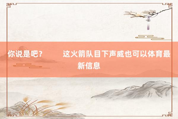 你说是吧？        这火箭队目下声威也可以体育最新信息