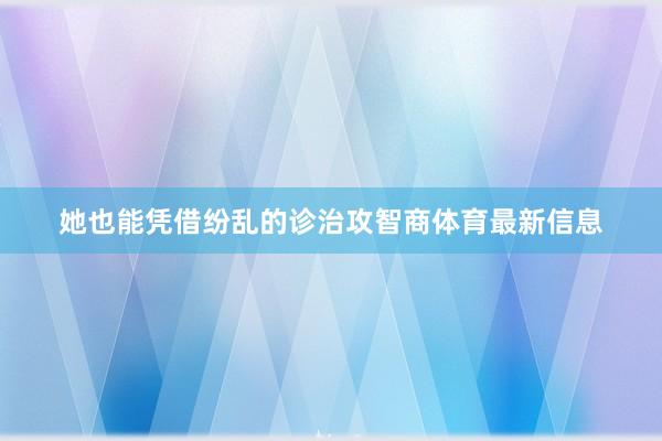 她也能凭借纷乱的诊治攻智商体育最新信息