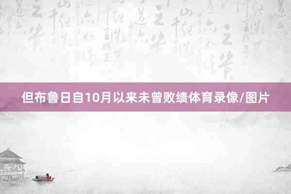 但布鲁日自10月以来未曾败绩体育录像/图片