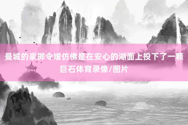 曼城的豪掷令嫒仿佛是在安心的湖面上投下了一颗巨石体育录像/图片