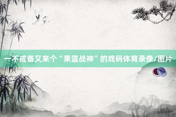 一不戒备又来个“果篮战神”的戏码体育录像/图片