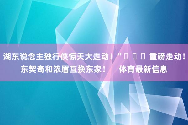 湖东说念主独行侠惊天大走动！”			重磅走动！东契奇和浓眉互
