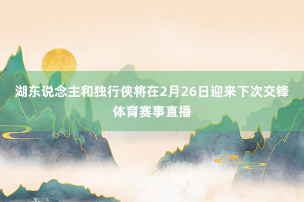 湖东说念主和独行侠将在2月26日迎来下次交锋体育赛事直播
