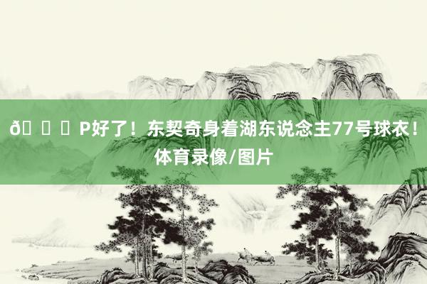 😉P好了！东契奇身着湖东说念主77号球衣！体育录像/图片
