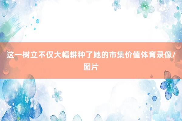 这一树立不仅大幅耕种了她的市集价值体育录像/图片