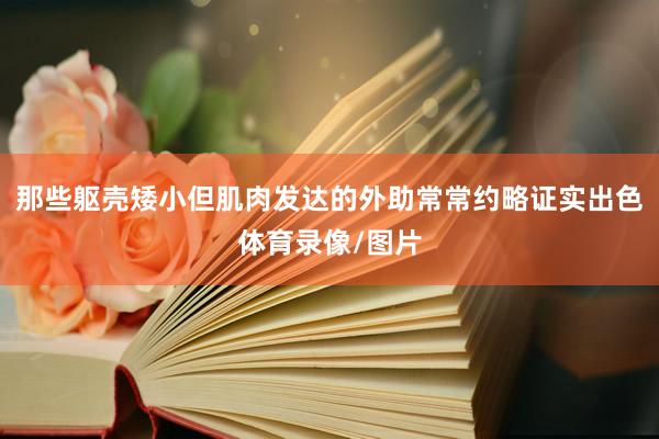 那些躯壳矮小但肌肉发达的外助常常约略证实出色体育录像/图片