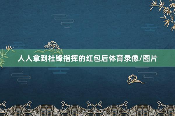 人人拿到杜锋指挥的红包后体育录像/图片