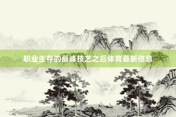 职业生存的巅峰技艺之后体育最新信息