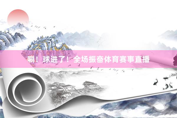 唰！球进了！全场振奋体育赛事直播