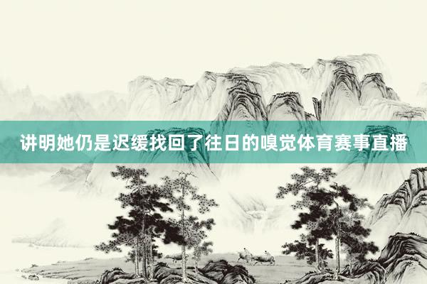 讲明她仍是迟缓找回了往日的嗅觉体育赛事直播
