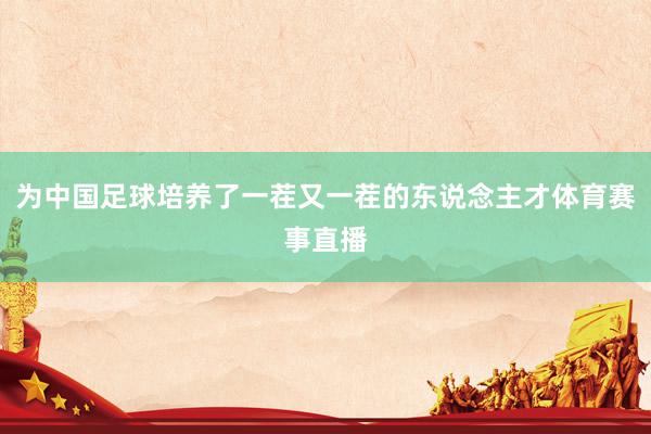 为中国足球培养了一茬又一茬的东说念主才体育赛事直播