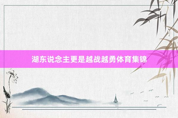 湖东说念主更是越战越勇体育集锦