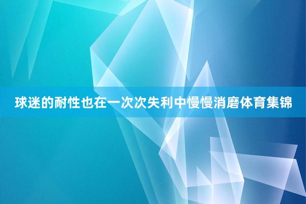 球迷的耐性也在一次次失利中慢慢消磨体育集锦