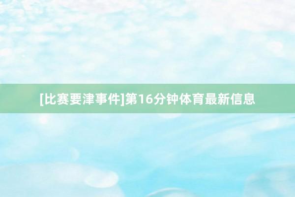 [比赛要津事件]第16分钟体育最新信息