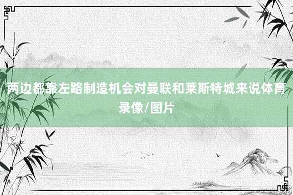 两边都靠左路制造机会对曼联和莱斯特城来说体育录像/图片