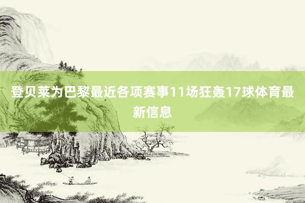 登贝莱为巴黎最近各项赛事11场狂轰17球体育最新信息
