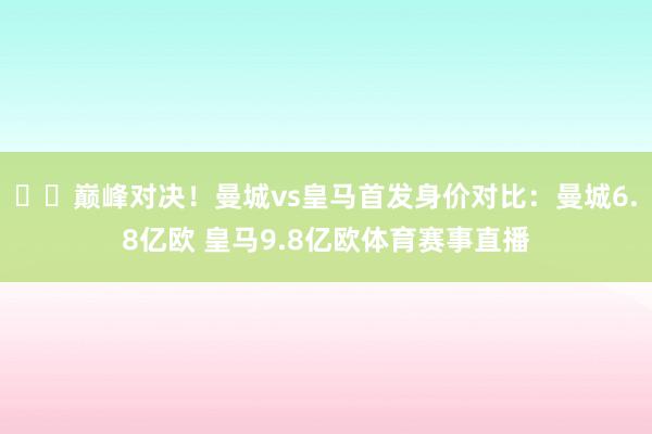 ⚔️巅峰对决！曼城vs皇马首发身价对比：曼城6.8亿欧 皇马