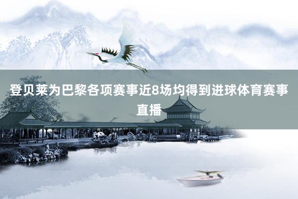 登贝莱为巴黎各项赛事近8场均得到进球体育赛事直播