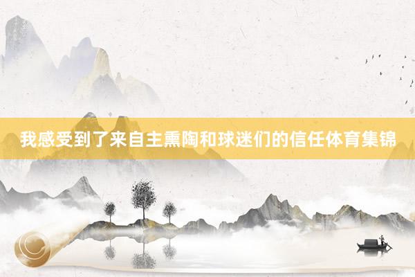我感受到了来自主熏陶和球迷们的信任体育集锦