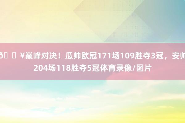 🔥巅峰对决！瓜帅欧冠171场109胜夺3冠，安帅204场11