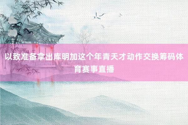 以致准备拿出库明加这个年青天才动作交换筹码体育赛事直播
