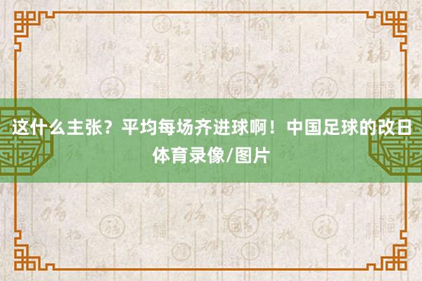 这什么主张？平均每场齐进球啊！中国足球的改日体育录像/图片