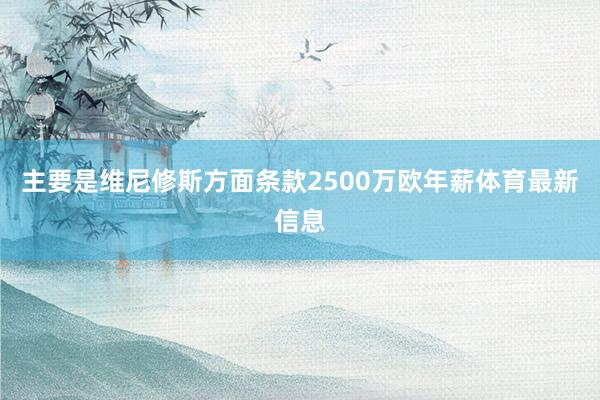 主要是维尼修斯方面条款2500万欧年薪体育最新信息