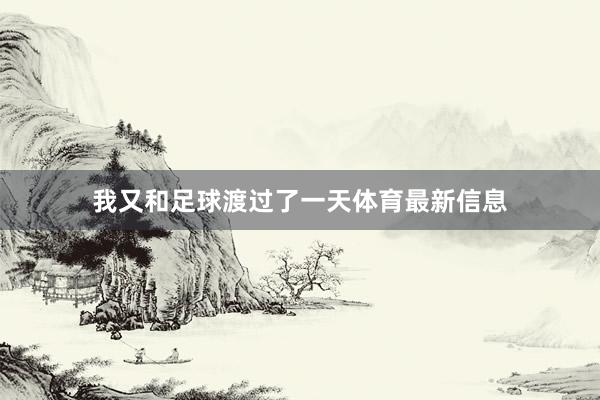 我又和足球渡过了一天体育最新信息