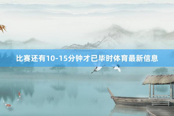 比赛还有10-15分钟才已毕时体育最新信息