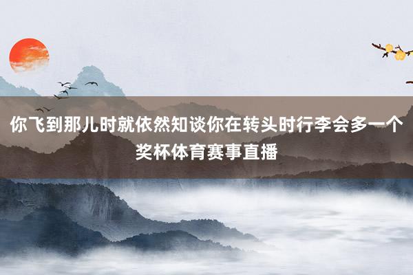 你飞到那儿时就依然知谈你在转头时行李会多一个奖杯体育赛事直播