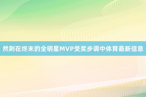 然则在终末的全明星MVP受奖步调中体育最新信息