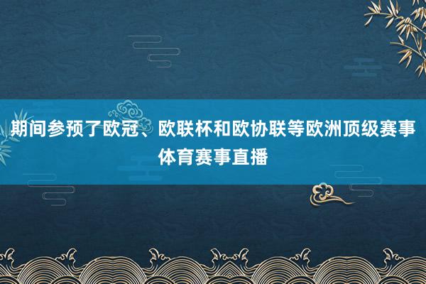 期间参预了欧冠、欧联杯和欧协联等欧洲顶级赛事体育赛事直播