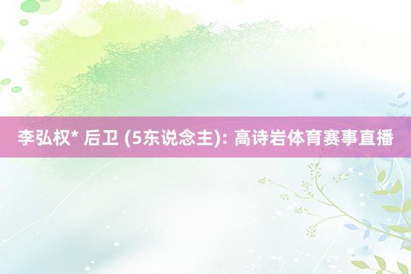 李弘权* 后卫 (5东说念主): 高诗岩体育赛事直播