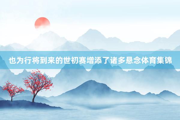 也为行将到来的世初赛增添了诸多悬念体育集锦