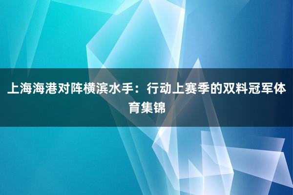 上海海港对阵横滨水手：行动上赛季的双料冠军体育集锦