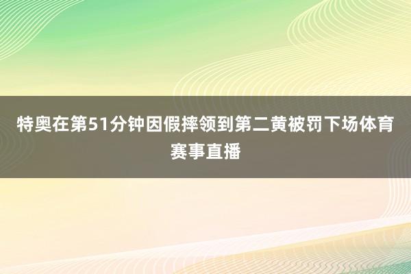 特奥在第51分钟因假摔领到第二黄被罚下场体育赛事直播