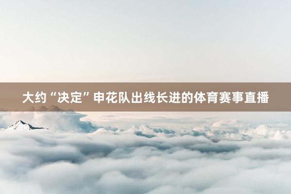 大约“决定”申花队出线长进的体育赛事直播