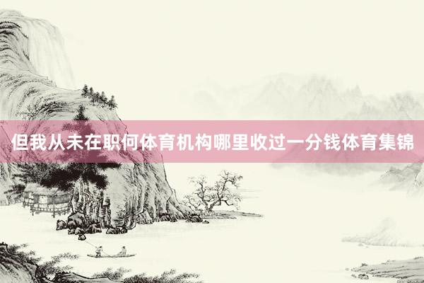 但我从未在职何体育机构哪里收过一分钱体育集锦