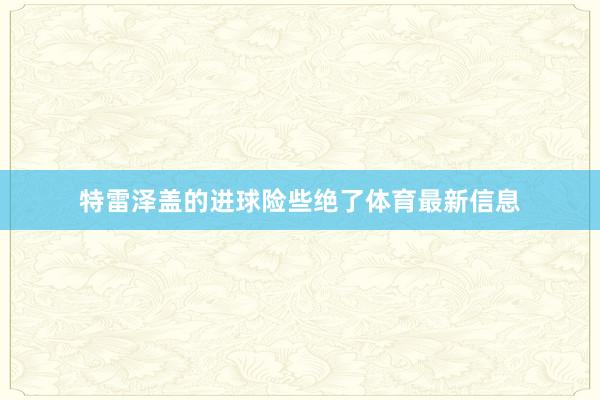 特雷泽盖的进球险些绝了体育最新信息