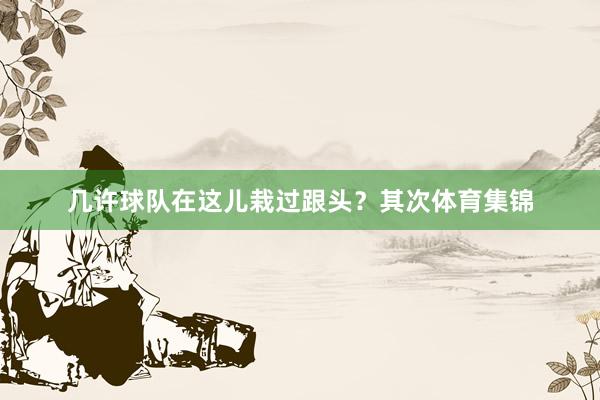几许球队在这儿栽过跟头？其次体育集锦