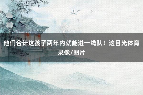他们合计这孩子两年内就能进一线队！这目光体育录像/图片