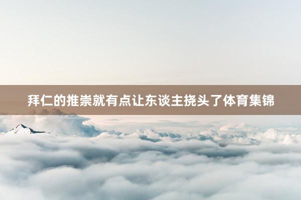 拜仁的推崇就有点让东谈主挠头了体育集锦