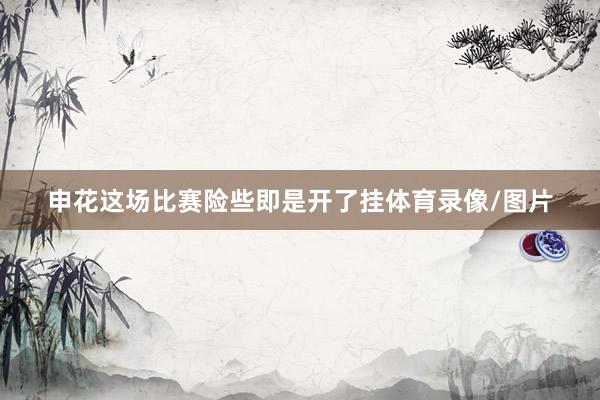 申花这场比赛险些即是开了挂体育录像/图片