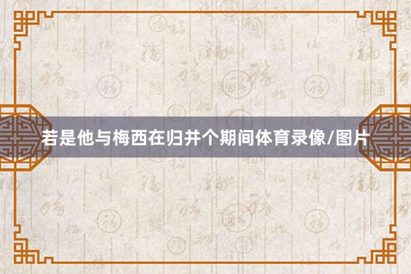 若是他与梅西在归并个期间体育录像/图片