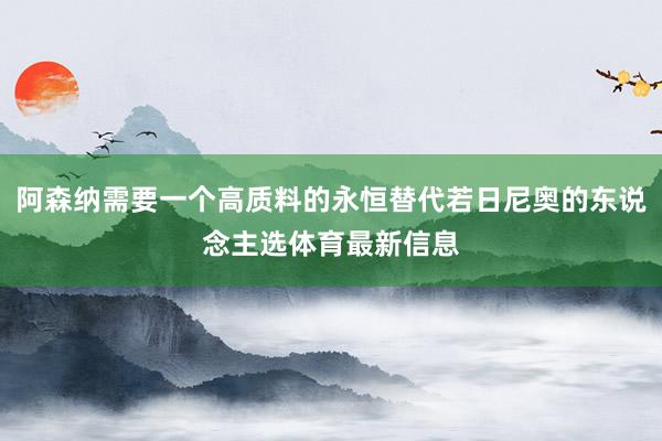阿森纳需要一个高质料的永恒替代若日尼奥的东说念主选体育最新信息
