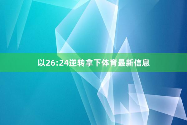 以26:24逆转拿下体育最新信息