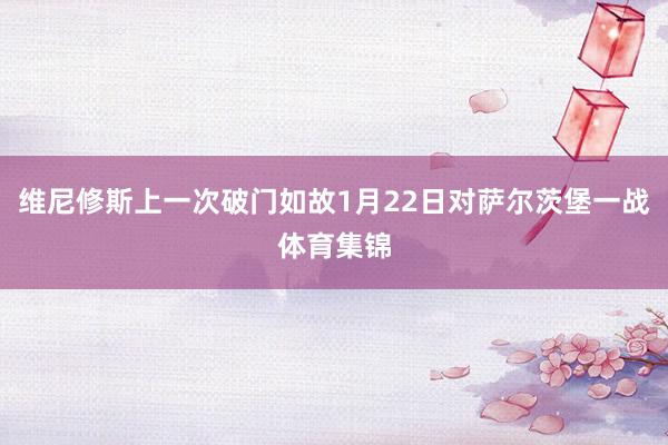 维尼修斯上一次破门如故1月22日对萨尔茨堡一战体育集锦