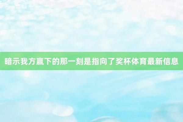 暗示我方赢下的那一刻是指向了奖杯体育最新信息